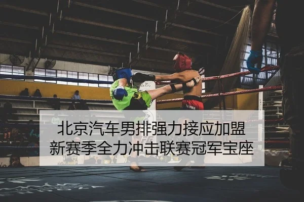 北京汽车男排强力接应加盟 新赛季全力冲击联赛冠军宝座